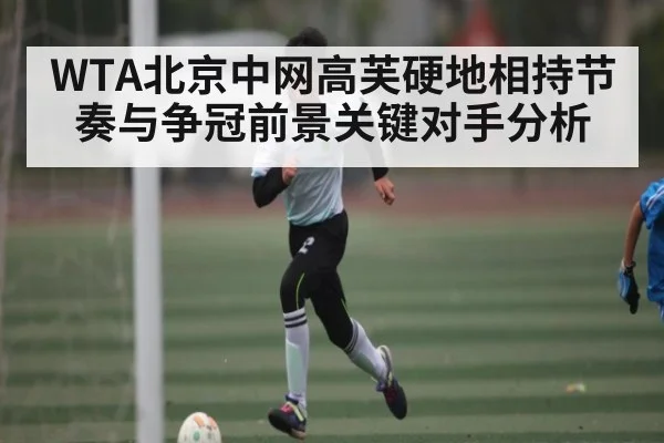 WTA北京中网高芙硬地相持节奏与争冠前景关键对手分析 | hth