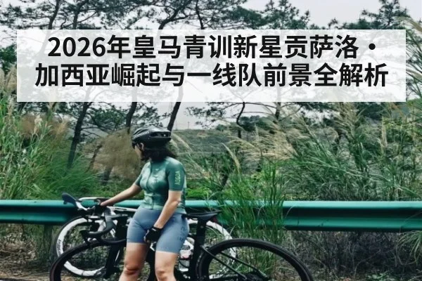 2026年皇马青训新星贡萨洛·加西亚崛起与一线队前景全解析