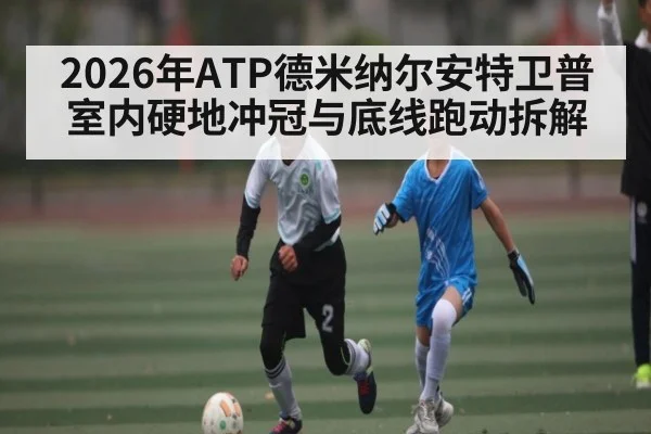 2026年ATP德米纳尔安特卫普室内硬地冲冠与底线跑动拆解