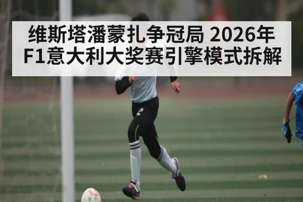 维斯塔潘蒙扎争冠局 2026年F1意大利大奖赛引擎模式拆解