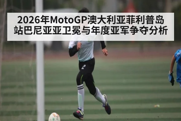 2026年MotoGP澳大利亚菲利普岛站巴尼亚亚卫冕与年度亚军争夺分析 | hth